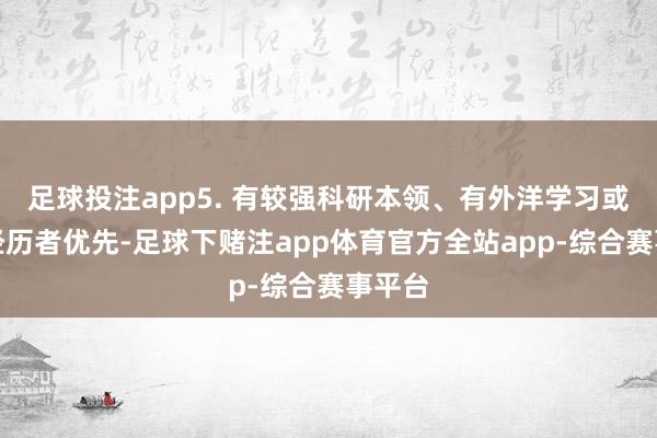 足球投注app5. 有较强科研本领、有外洋学习或责任经历者优先-足球下赌注app体育官方全站app-综合赛事平台