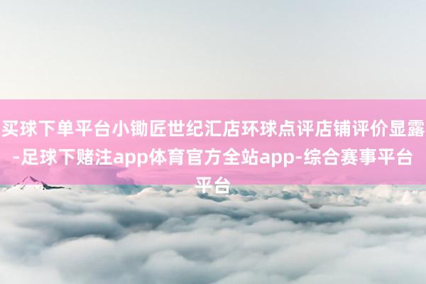 买球下单平台小锄匠世纪汇店环球点评店铺评价显露-足球下赌注app体育官方全站app-综合赛事平台