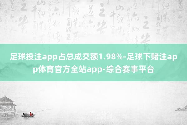 足球投注app占总成交额1.98%-足球下赌注app体育官方全站app-综合赛事平台