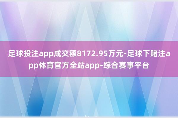 足球投注app成交额8172.95万元-足球下赌注app体育官方全站app-综合赛事平台