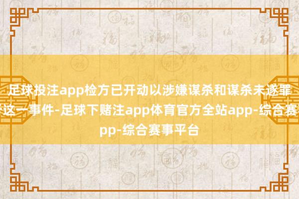 足球投注app检方已开动以涉嫌谋杀和谋杀未遂罪名探听这一事件-足球下赌注app体育官方全站app-综合赛事平台