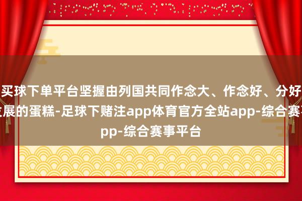 买球下单平台坚握由列国共同作念大、作念好、分好经济发展的蛋糕-足球下赌注app体育官方全站app-综合赛事平台
