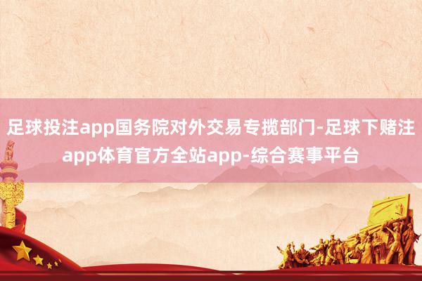 足球投注app国务院对外交易专揽部门-足球下赌注app体育官方全站app-综合赛事平台