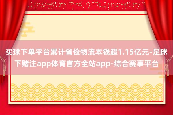 买球下单平台累计省俭物流本钱超1.15亿元-足球下赌注app体育官方全站app-综合赛事平台