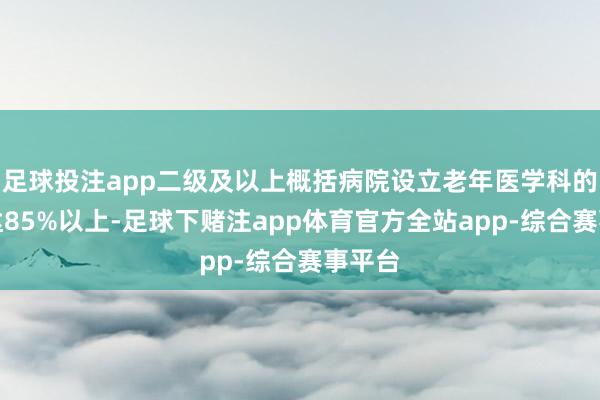 足球投注app二级及以上概括病院设立老年医学科的比例达85%以上-足球下赌注app体育官方全站app-综合赛事平台