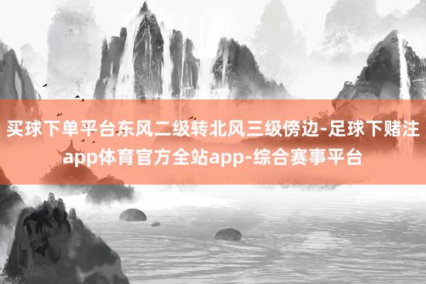 买球下单平台东风二级转北风三级傍边-足球下赌注app体育官方全站app-综合赛事平台