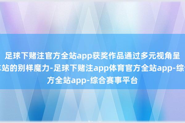 足球下赌注官方全站app获奖作品通过多元视角呈现了要点车站的别样魔力-足球下赌注app体育官方全站app-综合赛事平台
