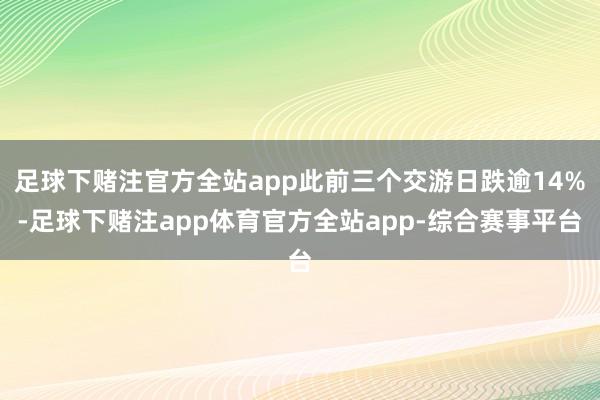 足球下赌注官方全站app此前三个交游日跌逾14%-足球下赌注app体育官方全站app-综合赛事平台