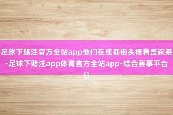 足球下赌注官方全站app他们在成都街头捧着盖碗茶-足球下赌注app体育官方全站app-综合赛事平台