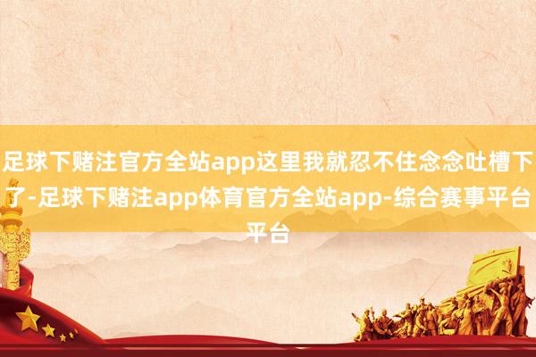 足球下赌注官方全站app这里我就忍不住念念吐槽下了-足球下赌注app体育官方全站app-综合赛事平台