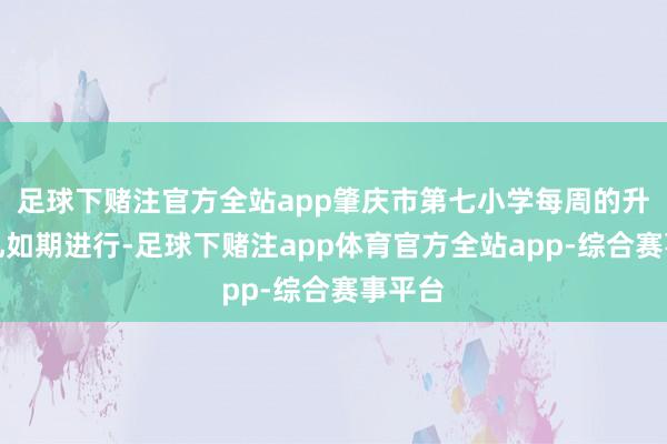 足球下赌注官方全站app肇庆市第七小学每周的升旗典礼如期进行-足球下赌注app体育官方全站app-综合赛事平台