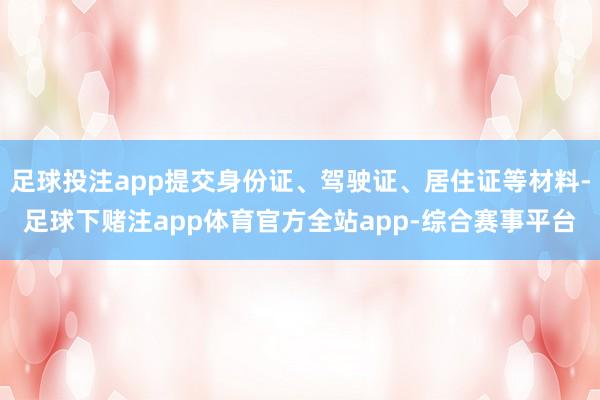 足球投注app提交身份证、驾驶证、居住证等材料-足球下赌注app体育官方全站app-综合赛事平台