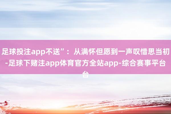 足球投注app不送”：从满怀但愿到一声叹惜思当初-足球下赌注app体育官方全站app-综合赛事平台