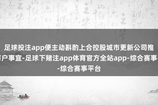 足球投注app便主动斟酌上合控股城市更新公司推动落户事宜-足球下赌注app体育官方全站app-综合赛事平台