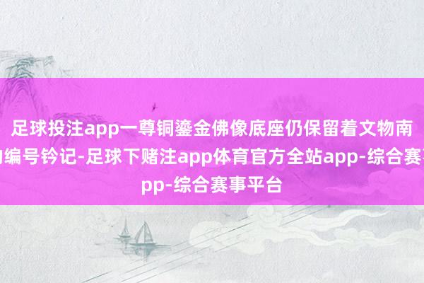 足球投注app一尊铜鎏金佛像底座仍保留着文物南迁时的编号钤记-足球下赌注app体育官方全站app-综合赛事平台