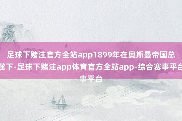 足球下赌注官方全站app1899年在奥斯曼帝国总揽下-足球下赌注app体育官方全站app-综合赛事平台