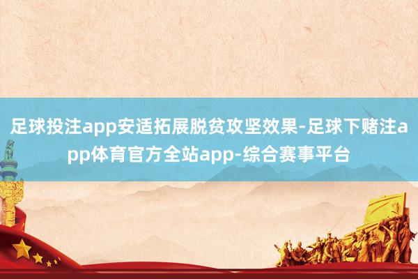 足球投注app安适拓展脱贫攻坚效果-足球下赌注app体育官方全站app-综合赛事平台