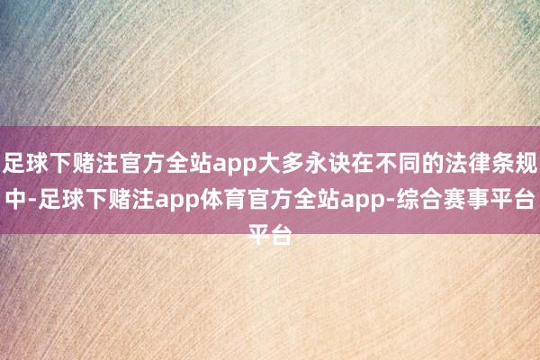 足球下赌注官方全站app大多永诀在不同的法律条规中-足球下赌注app体育官方全站app-综合赛事平台