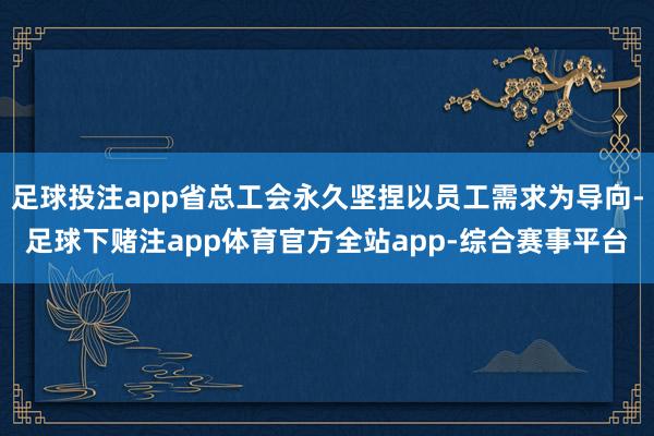 足球投注app省总工会永久坚捏以员工需求为导向-足球下赌注app体育官方全站app-综合赛事平台