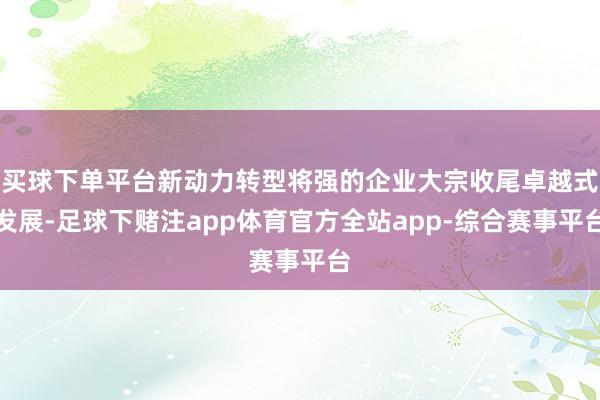 买球下单平台新动力转型将强的企业大宗收尾卓越式发展-足球下赌注app体育官方全站app-综合赛事平台