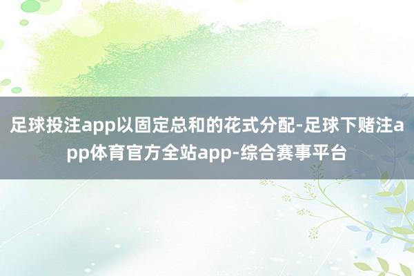 足球投注app以固定总和的花式分配-足球下赌注app体育官方全站app-综合赛事平台