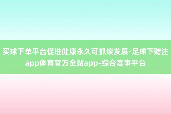 买球下单平台促进健康永久可抓续发展-足球下赌注app体育官方全站app-综合赛事平台
