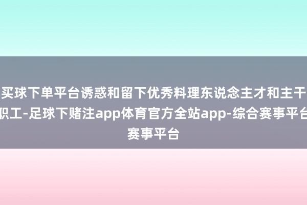 买球下单平台诱惑和留下优秀料理东说念主才和主干职工-足球下赌注app体育官方全站app-综合赛事平台
