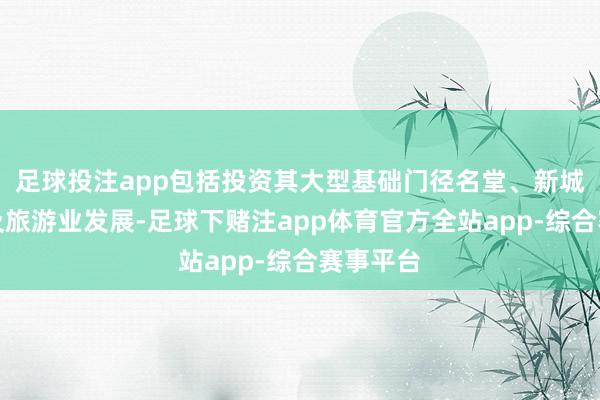 足球投注app包括投资其大型基础门径名堂、新城市诞生及旅游业发展-足球下赌注app体育官方全站app-综合赛事平台