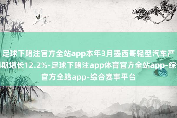 足球下赌注官方全站app本年3月墨西哥轻型汽车产量较昨年同期增长12.2%-足球下赌注app体育官方全站app-综合赛事平台