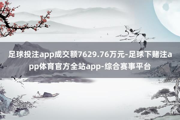 足球投注app成交额7629.76万元-足球下赌注app体育官方全站app-综合赛事平台
