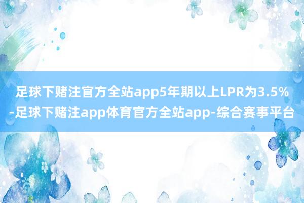 足球下赌注官方全站app5年期以上LPR为3.5%-足球下赌注app体育官方全站app-综合赛事平台