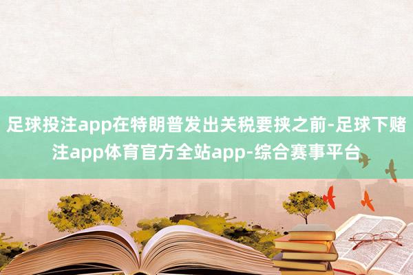 足球投注app在特朗普发出关税要挟之前-足球下赌注app体育官方全站app-综合赛事平台