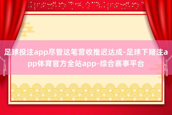 足球投注app尽管这笔营收推迟达成-足球下赌注app体育官方全站app-综合赛事平台