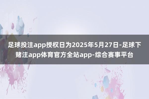 足球投注app授权日为2025年5月27日-足球下赌注app体育官方全站app-综合赛事平台