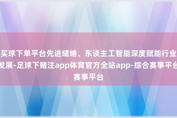 买球下单平台先进缱绻、东谈主工智能深度赋能行业发展-足球下赌注app体育官方全站app-综合赛事平台