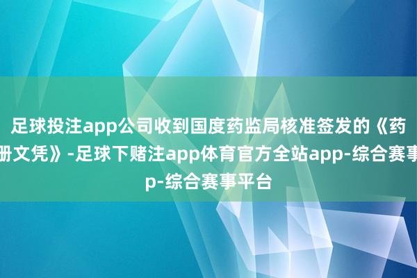 足球投注app公司收到国度药监局核准签发的《药品注册文凭》-足球下赌注app体育官方全站app-综合赛事平台