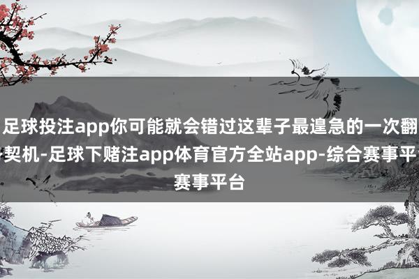 足球投注app你可能就会错过这辈子最遑急的一次翻身契机-足球下赌注app体育官方全站app-综合赛事平台