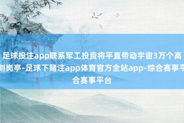 足球投注app联系军工投资将平直带动宇宙3万个高时刻岗亭-足球下赌注app体育官方全站app-综合赛事平台