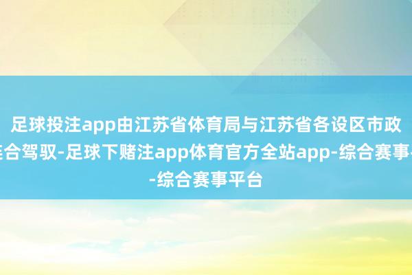 足球投注app由江苏省体育局与江苏省各设区市政府连合驾驭-足球下赌注app体育官方全站app-综合赛事平台