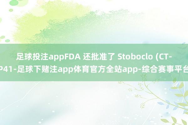 足球投注appFDA 还批准了 Stoboclo (CT-P41-足球下赌注app体育官方全站app-综合赛事平台
