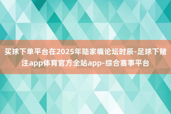 买球下单平台在2025年陆家嘴论坛时辰-足球下赌注app体育官方全站app-综合赛事平台