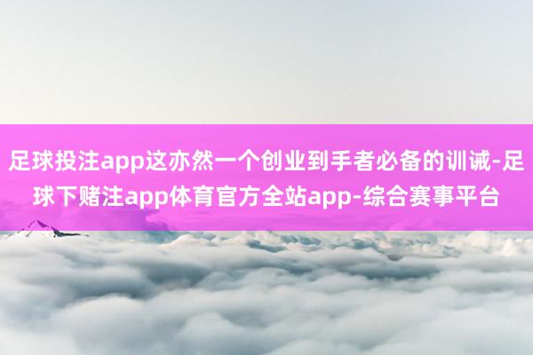 足球投注app这亦然一个创业到手者必备的训诫-足球下赌注app体育官方全站app-综合赛事平台