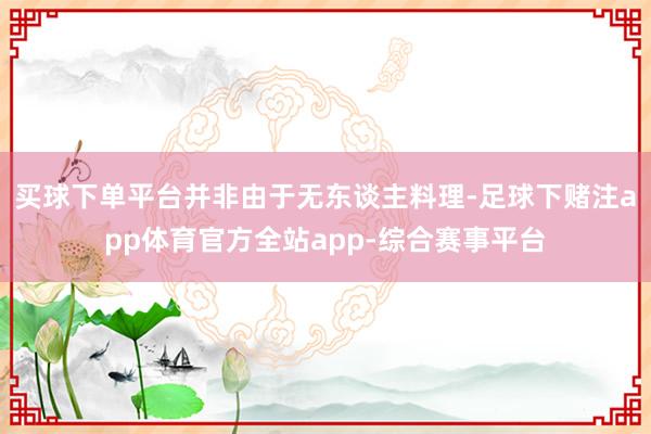 买球下单平台并非由于无东谈主料理-足球下赌注app体育官方全站app-综合赛事平台