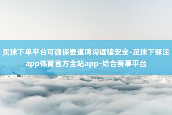 买球下单平台可确保要道鸿沟诓骗安全-足球下赌注app体育官方全站app-综合赛事平台