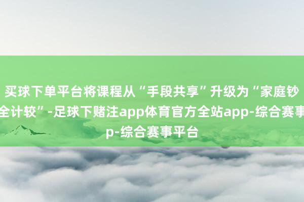 买球下单平台将课程从“手段共享”升级为“家庭钞票保全计较”-足球下赌注app体育官方全站app-综合赛事平台