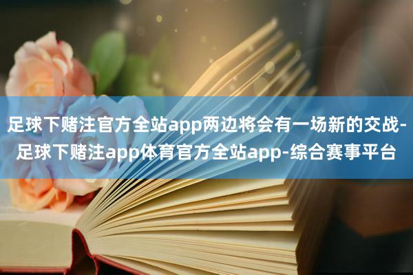 足球下赌注官方全站app两边将会有一场新的交战-足球下赌注app体育官方全站app-综合赛事平台