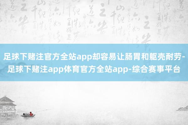 足球下赌注官方全站app却容易让肠胃和躯壳耐劳-足球下赌注app体育官方全站app-综合赛事平台