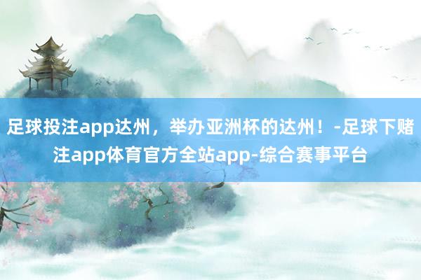 足球投注app达州，举办亚洲杯的达州！-足球下赌注app体育官方全站app-综合赛事平台