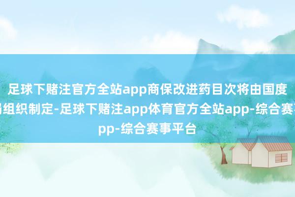 足球下赌注官方全站app商保改进药目次将由国度医保局组织制定-足球下赌注app体育官方全站app-综合赛事平台