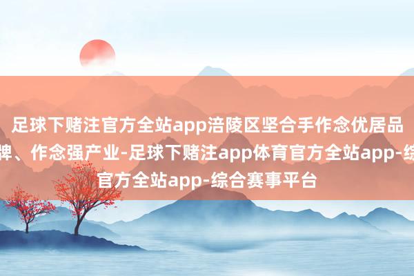 足球下赌注官方全站app涪陵区坚合手作念优居品、作念大品牌、作念强产业-足球下赌注app体育官方全站app-综合赛事平台